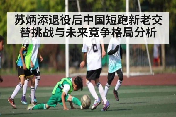 苏炳添退役后中国短跑新老交替挑战与未来竞争格局分析