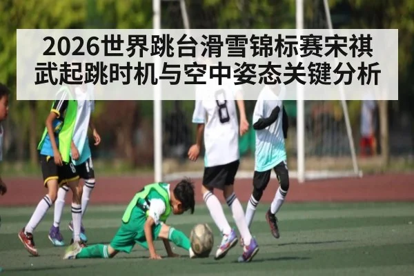2026世界跳台滑雪锦标赛宋祺武起跳时机与空中姿态关键分析