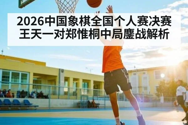 2026中国象棋全国个人赛决赛王天一对郑惟桐中局鏖战解析