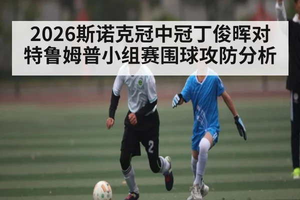 2026斯诺克冠中冠丁俊晖对特鲁姆普小组赛围球攻防分析
