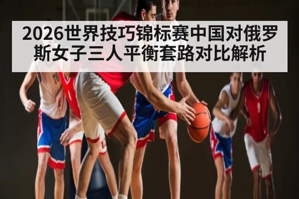 2026世界技巧锦标赛中国对俄罗斯女子三人平衡套路对比解析
