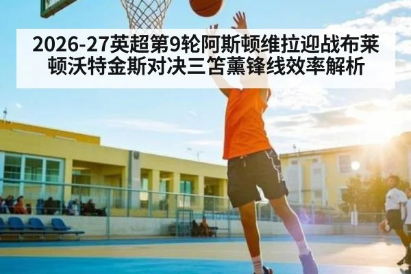 2026-27英超第9轮阿斯顿维拉迎战布莱顿沃特金斯对决三笘薰锋线效率解析