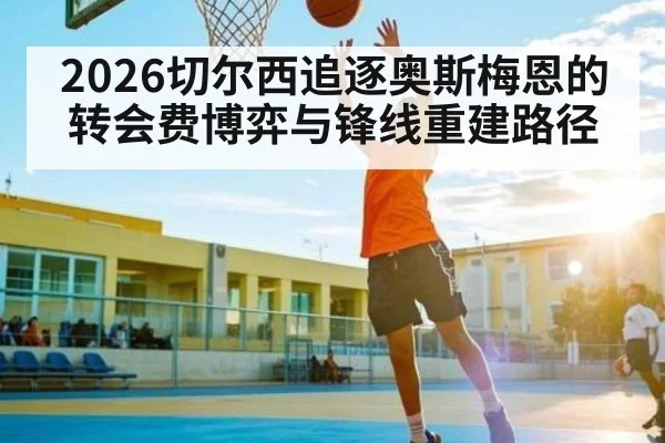 2026切尔西追逐奥斯梅恩的转会费博弈与锋线重建路径