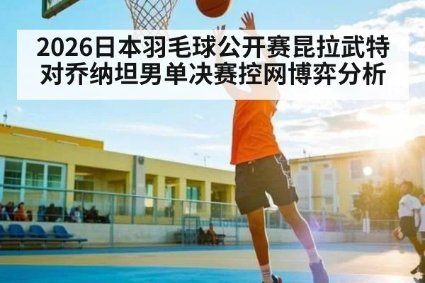 2026日本羽毛球公开赛昆拉武特对乔纳坦男单决赛控网博弈分析