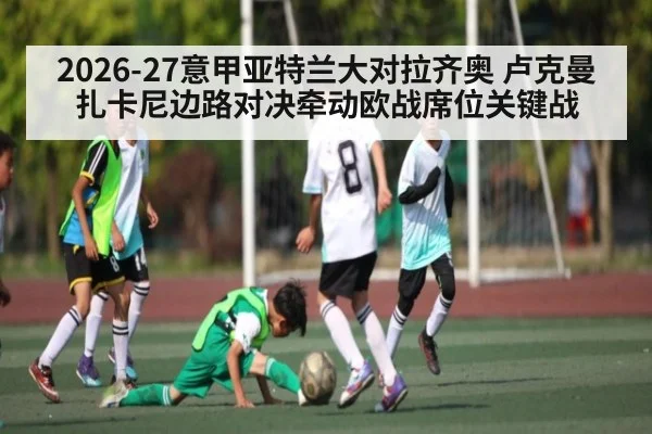 2026-27意甲亚特兰大对拉齐奥 卢克曼扎卡尼边路对决牵动欧战席位关键战