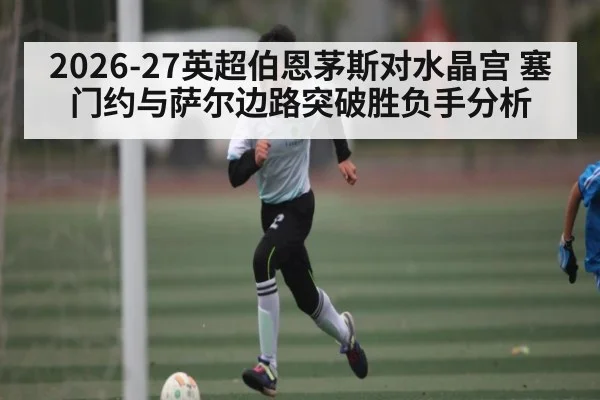 2026-27英超伯恩茅斯对水晶宫 塞门约与萨尔边路突破胜负手分析