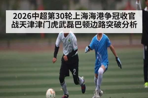 2026中超第30轮上海海港争冠收官战天津津门虎武磊巴顿边路突破分析